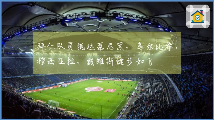 拜仁队员抵达慕尼黑，乌尔比希、穆西亚拉、戴维斯健步如飞