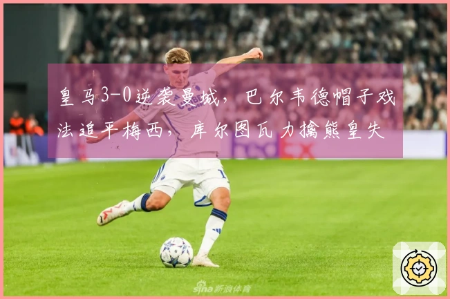 皇马3-0逆袭曼城，巴尔韦德帽子戏法追平梅西，库尔图瓦力擒熊皇失误