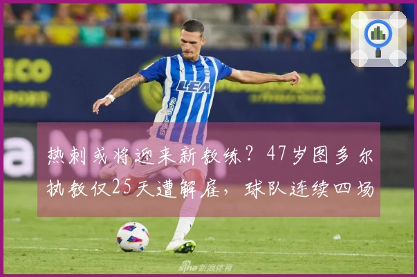 热刺或将迎来新教练？47岁图多尔执教仅25天遭解雇，球队连续四场失利