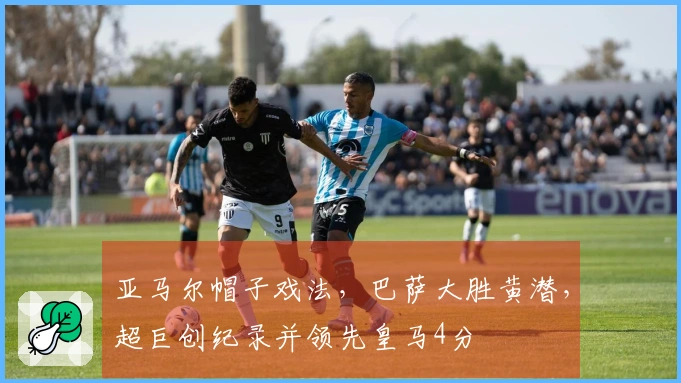 亚马尔帽子戏法，巴萨大胜黄潜，超巨创纪录并领先皇马4分