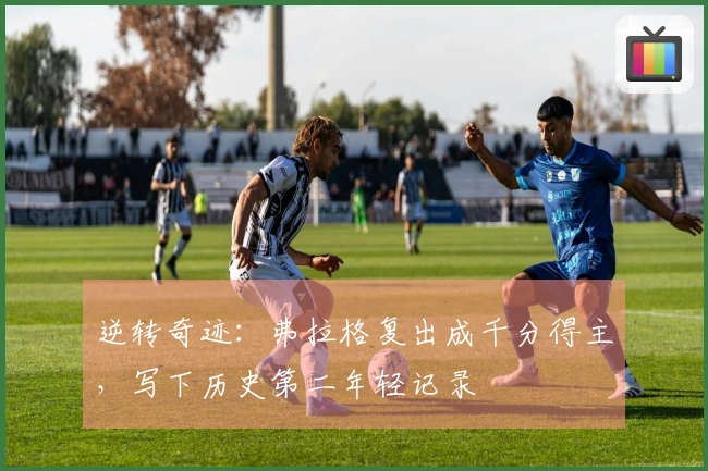 逆转奇迹：弗拉格复出成千分得主，写下历史第二年轻记录