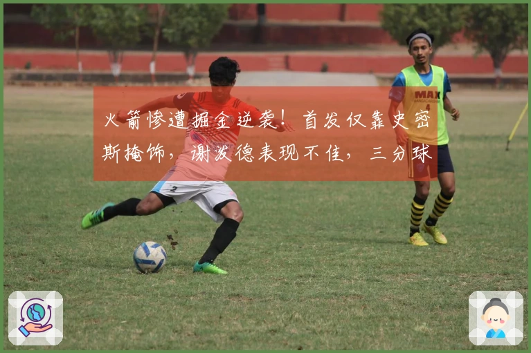 火箭惨遭掘金逆袭！首发仅靠史密斯掩饰，谢泼德表现不佳，三分球仅命中4投33%