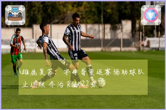 雄鹿复苏：字母哥重返赛场助球队止连败 乔治贡献22分