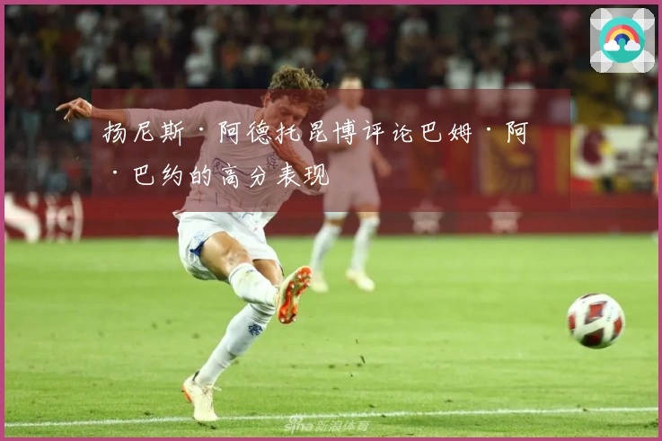 扬尼斯·阿德托昆博评论巴姆·阿德巴约的高分表现