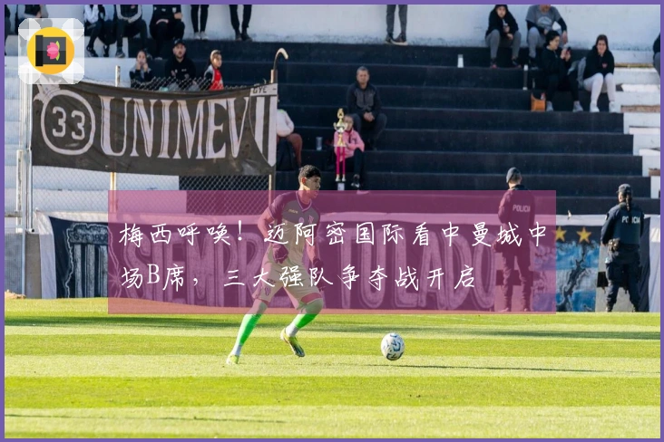 梅西呼唤！迈阿密国际看中曼城中场B席，三大强队争夺战开启