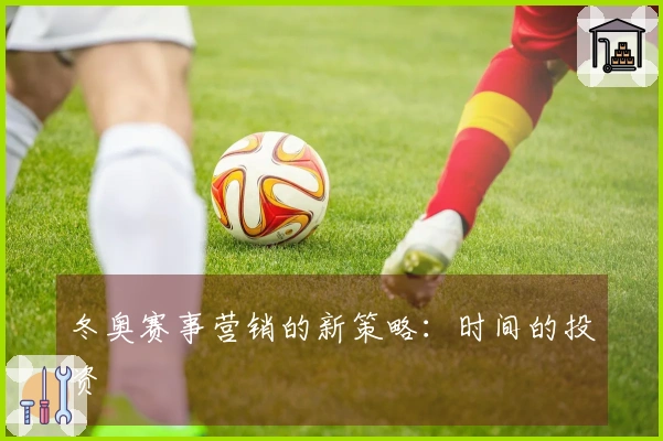 冬奥赛事营销的新策略：时间的投资