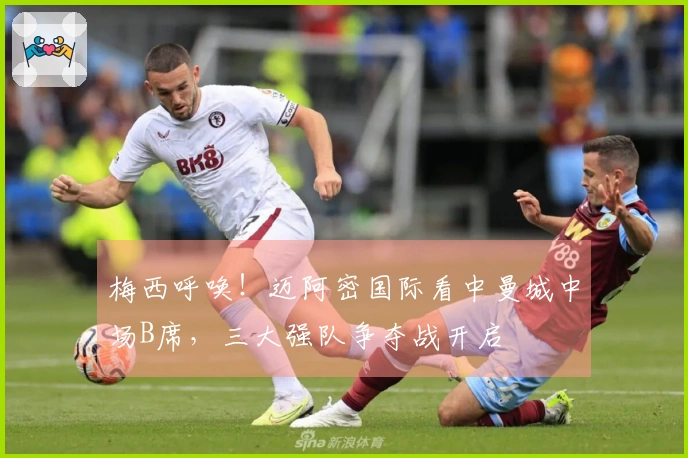 梅西呼唤！迈阿密国际看中曼城中场B席，三大强队争夺战开启