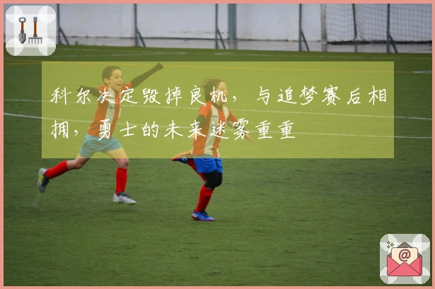 科尔决定毁掉良机，与追梦赛后相拥，勇士的未来迷雾重重