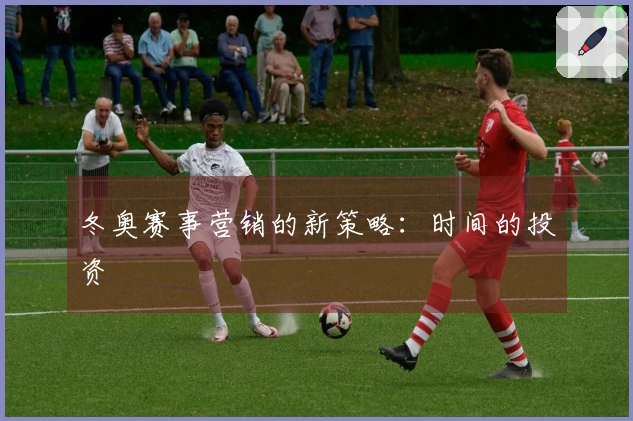 冬奥赛事营销的新策略：时间的投资