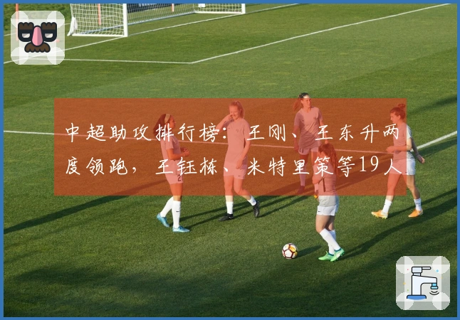 中超助攻排行榜：王刚、王东升两度领跑，王钰栋、米特里策等19人各有一次