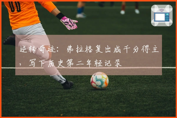 逆转奇迹：弗拉格复出成千分得主，写下历史第二年轻记录