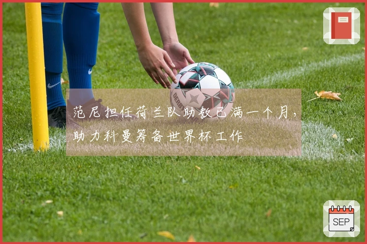 范尼担任荷兰队助教已满一个月，助力科曼筹备世界杯工作