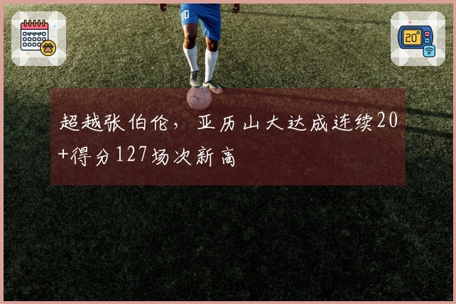超越张伯伦，亚历山大达成连续20+得分127场次新高