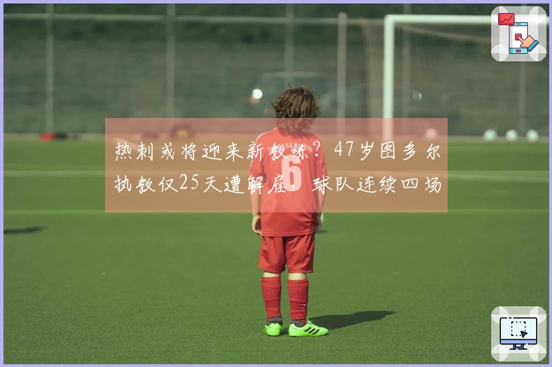 热刺或将迎来新教练？47岁图多尔执教仅25天遭解雇，球队连续四场失利