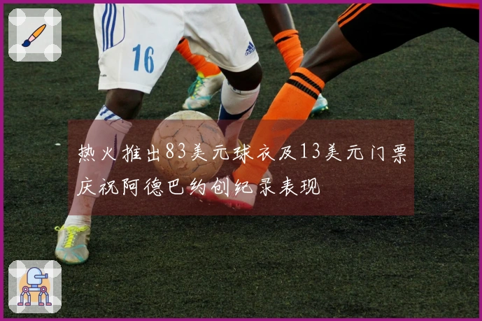 热火推出83美元球衣及13美元门票庆祝阿德巴约创纪录表现